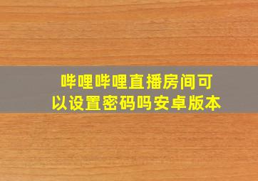 哔哩哔哩直播房间可以设置密码吗安卓版本