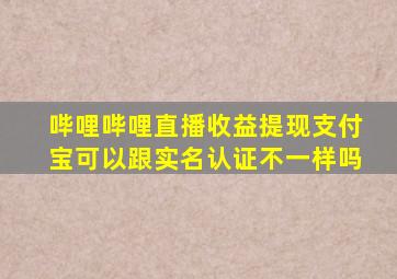 哔哩哔哩直播收益提现支付宝可以跟实名认证不一样吗