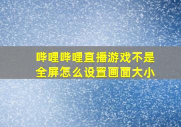 哔哩哔哩直播游戏不是全屏怎么设置画面大小