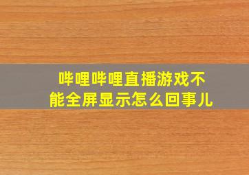 哔哩哔哩直播游戏不能全屏显示怎么回事儿