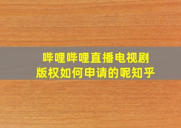 哔哩哔哩直播电视剧版权如何申请的呢知乎