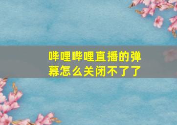 哔哩哔哩直播的弹幕怎么关闭不了了