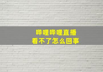 哔哩哔哩直播看不了怎么回事