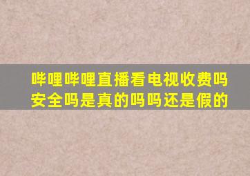 哔哩哔哩直播看电视收费吗安全吗是真的吗吗还是假的