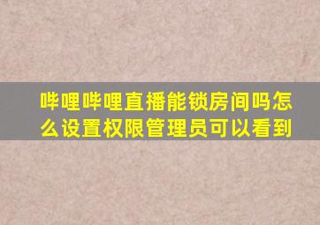 哔哩哔哩直播能锁房间吗怎么设置权限管理员可以看到