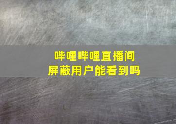 哔哩哔哩直播间屏蔽用户能看到吗