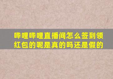 哔哩哔哩直播间怎么签到领红包的呢是真的吗还是假的