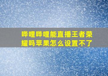 哔哩哔哩能直播王者荣耀吗苹果怎么设置不了