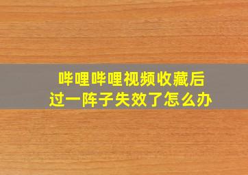 哔哩哔哩视频收藏后过一阵子失效了怎么办