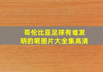 哥伦比亚足球有谁发明的呢图片大全集高清