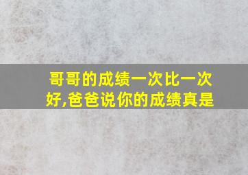 哥哥的成绩一次比一次好,爸爸说你的成绩真是