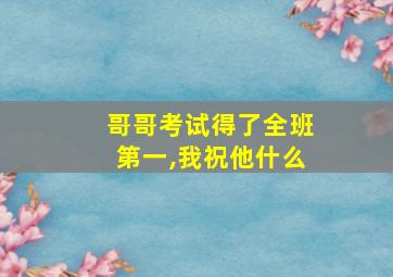 哥哥考试得了全班第一,我祝他什么