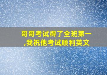 哥哥考试得了全班第一,我祝他考试顺利英文