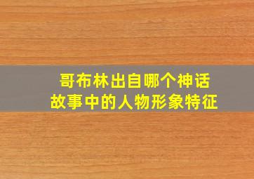 哥布林出自哪个神话故事中的人物形象特征