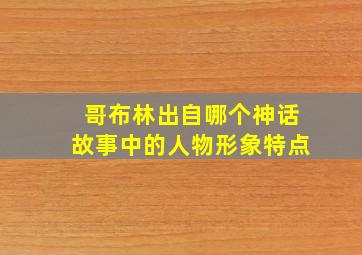 哥布林出自哪个神话故事中的人物形象特点