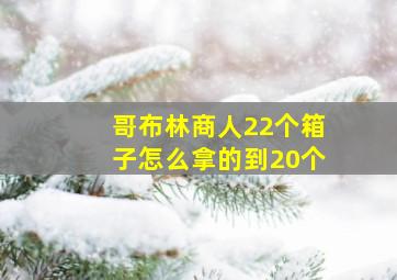 哥布林商人22个箱子怎么拿的到20个