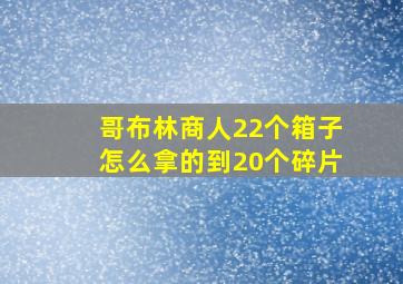 哥布林商人22个箱子怎么拿的到20个碎片