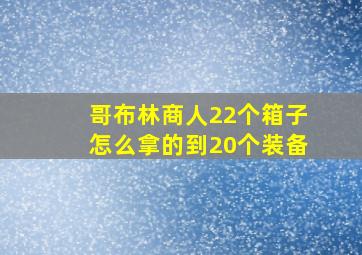 哥布林商人22个箱子怎么拿的到20个装备