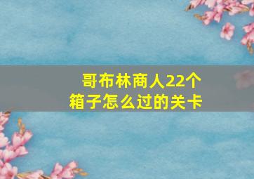 哥布林商人22个箱子怎么过的关卡