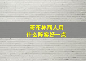 哥布林商人用什么阵容好一点