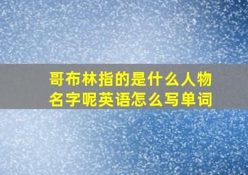 哥布林指的是什么人物名字呢英语怎么写单词