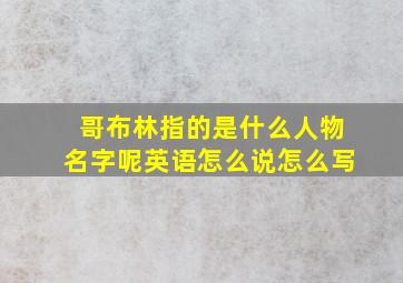 哥布林指的是什么人物名字呢英语怎么说怎么写