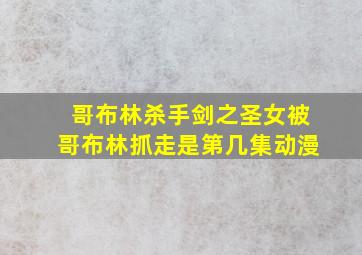 哥布林杀手剑之圣女被哥布林抓走是第几集动漫