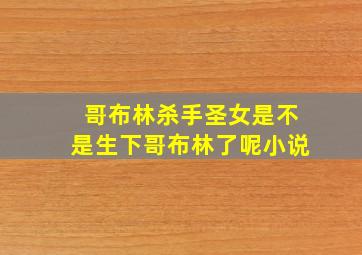 哥布林杀手圣女是不是生下哥布林了呢小说