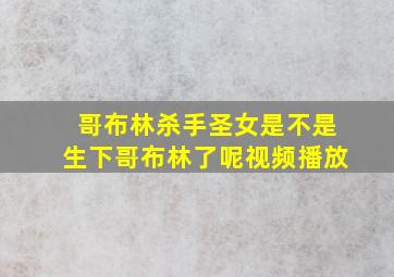 哥布林杀手圣女是不是生下哥布林了呢视频播放