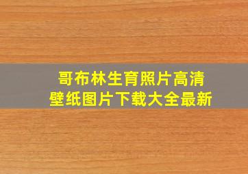 哥布林生育照片高清壁纸图片下载大全最新