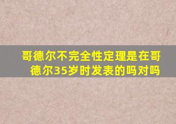 哥德尔不完全性定理是在哥德尔35岁时发表的吗对吗