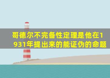 哥德尔不完备性定理是他在1931年提出来的能证伪的命题