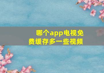 哪个app电视免费缓存多一些视频