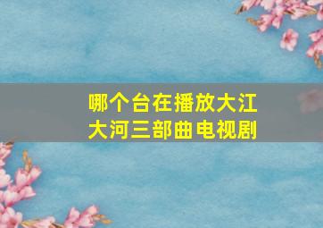 哪个台在播放大江大河三部曲电视剧