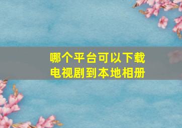 哪个平台可以下载电视剧到本地相册