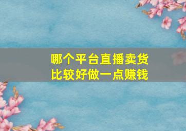 哪个平台直播卖货比较好做一点赚钱