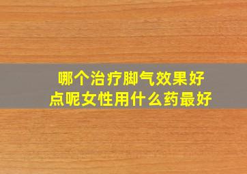 哪个治疗脚气效果好点呢女性用什么药最好