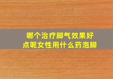 哪个治疗脚气效果好点呢女性用什么药泡脚