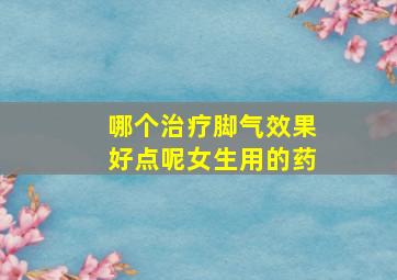 哪个治疗脚气效果好点呢女生用的药