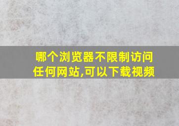 哪个浏览器不限制访问任何网站,可以下载视频