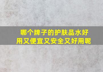 哪个牌子的护肤品水好用又便宜又安全又好用呢