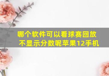 哪个软件可以看球赛回放不显示分数呢苹果12手机