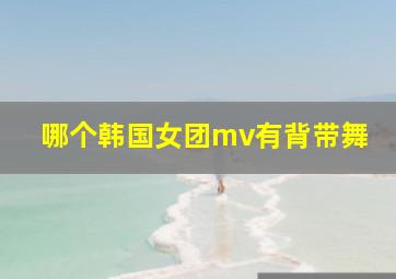 哪个韩国女团mv有背带舞