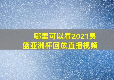 哪里可以看2021男篮亚洲杯回放直播视频