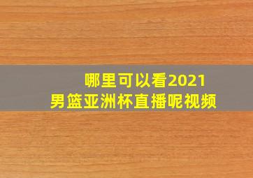 哪里可以看2021男篮亚洲杯直播呢视频