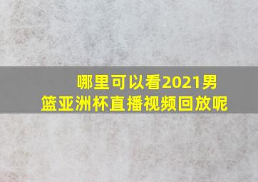 哪里可以看2021男篮亚洲杯直播视频回放呢