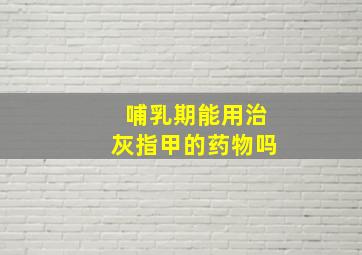 哺乳期能用治灰指甲的药物吗