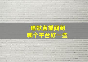 唱歌直播间到哪个平台好一些