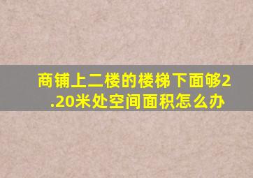 商铺上二楼的楼梯下面够2.20米处空间面积怎么办