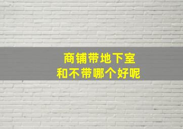 商铺带地下室和不带哪个好呢